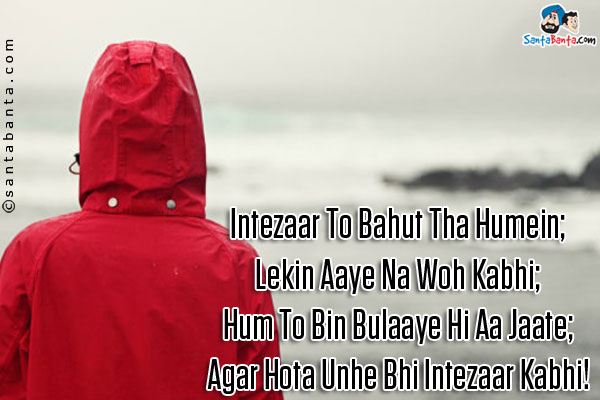 Intezaar To Bahut Tha Humein;<br />
Lekin Aaye Na Woh Kabhi;<br />
Hum To Bin Bulaaye Hi Aa Jaate;<br />
Agar Hota Unhe Bhi Intezaar Kabhi!