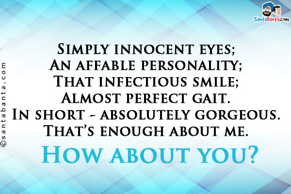 Simply innocent eyes;
An affable personality;<br/>
That infectious smile;
Almost perfect gait.<br/>
In short - absolutely gorgeous.<br/>
That's enough about me.<br/>
How about you?