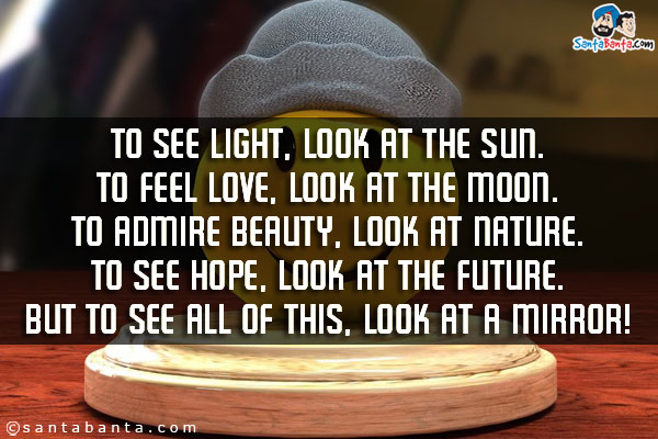 To see light, look at the Sun.<br/>
To feel love, look at the Moon.<br/>
To admire beauty, look at nature.<br/>
To see hope, look at the future.<br/>
But to see all of this, look at a mirror!