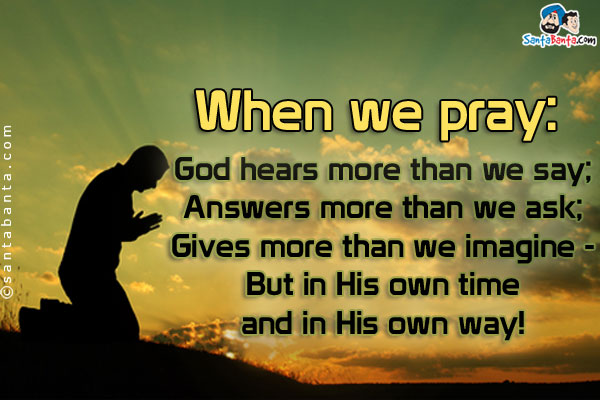 When we pray:<br/>
God hears more than we say;<br/>
Answers more than we ask;<br/>
Gives more than we imagine -<br/>
But in His own time and in His own way!