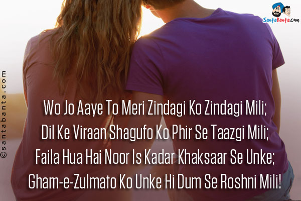 Wo Jo Aaye To Meri Zindagi Ko Zindagi Mili;<br />
Dil Ke Viraan Shagufo Ko Phir Se Taazgi Mili;<br />
Faila Hua Hai Noor Is Kadar Khaksaar Se Unke;<br />
Gham-e-Zulmato Ko Unke Hi Dum Se Roshni Mili!