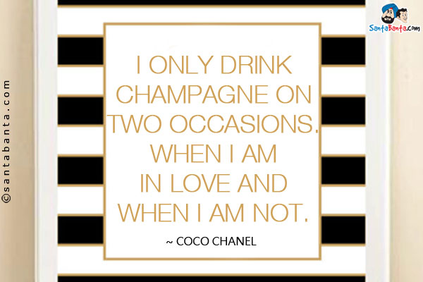 I only drink champagne on two occasions. When I am in love and when I am not.