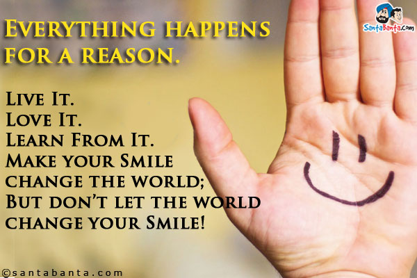 Everything happens for a reason.<br />

Live It.<br />

Love It.<br />

Learn From It.<br />

Make your Smile change the world;<br />

But don't let the world change your Smile!