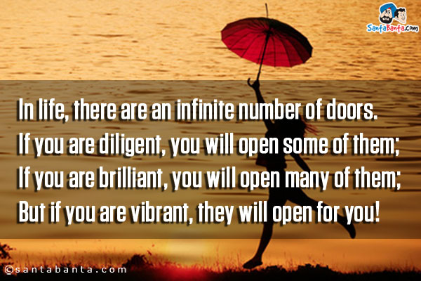 In life, there are an infinite number of doors.<br />

If you are diligent, you will open some of them;<br />

If you are brilliant, you will open many of them;<br />

But if you are vibrant, they will open for you!