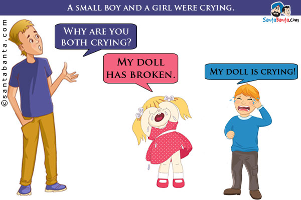 A small boy and a girl were crying, someone asked - Why are you both crying?<br />
Girl said: My doll has broken.<br />
Boy said: My doll is crying!