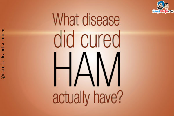 What disease did cured ham actually have?