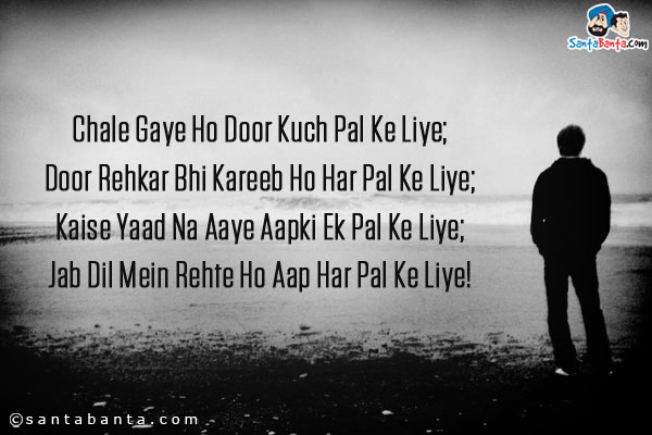 Chale Gaye Ho Door Kuch Pal Ke Liye;<br />
Door Rehkar Bhi Kareeb Ho Har Pal Ke Liye;<br />
Kaise Yaad Na Aaye Aapki Ek Pal Ke Liye;<br />
Jab Dil Mein Rehte Ho Aap Har Pal Ke Liye!