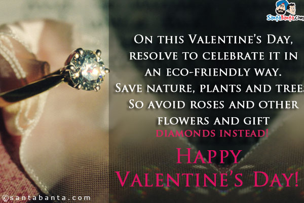 On this Valentine's Day, resolve to celebrate it in an eco-friendly way.<br />

Save nature, plants and trees.<br />

So avoid roses and other flowers and gift diamonds instead!<br />

Happy Valentine's Day!