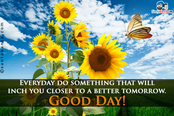 Everyday do something that will inch you closer to a better tomorrow.<br />
Good Day!