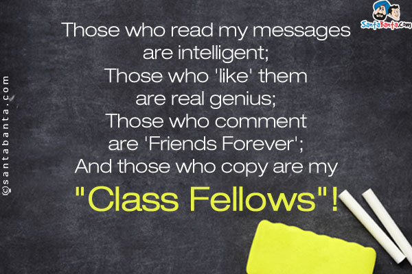 Those who read my messages are intelligent;<br />
Those who 'like' them are real genius;<br />
Those who comment are 'Friends Forever';<br />
And those who copy are my `Class Fellows`!