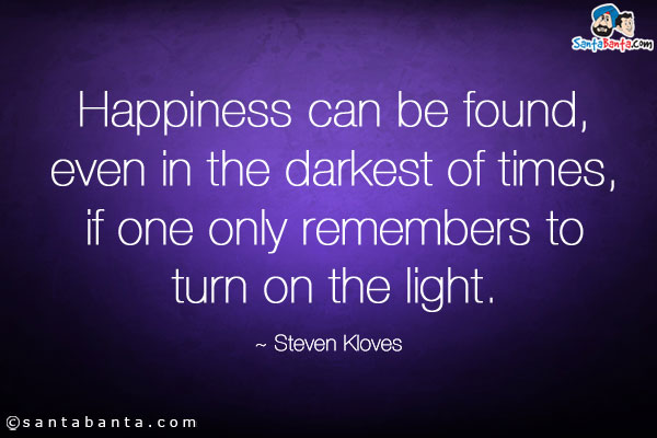 Happiness can be found, even in the darkest of times, if one only remembers to turn on the light.