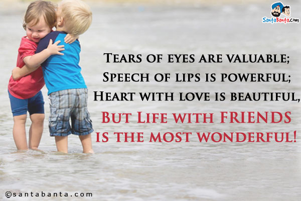 Tears of eyes are valuable;<br />
Speech of lips is powerful;<br />
Heart with love is beautiful,<br />
But Life with FRIENDS is the most wonderful!