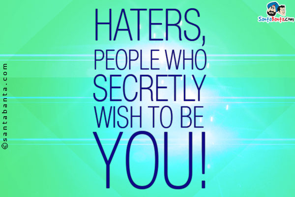 Haters, people who secretly wish to be you!