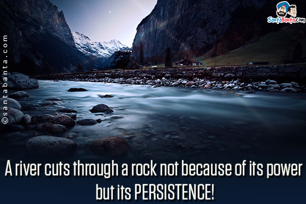 A river cuts through a rock not because of its power but its persistence!