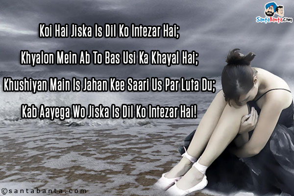 Koi Hai Jiska Is Dil Ko Intezar Hai;<br />
Khyalon Mein Ab To Bas Usi Ka Khayal Hai;<br />
Khushiyan Main Is Jahan Kee Saari Us Par Luta Du;<br />
Kab Aayega Wo Jiska Is Dil Ko Intezar Hai!