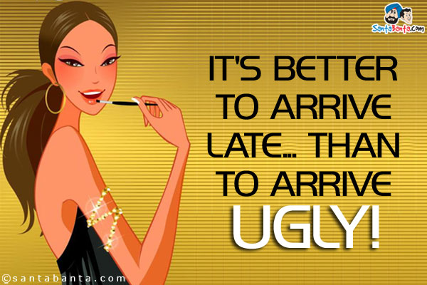 It's better to arrive late... than to arrive ugly!