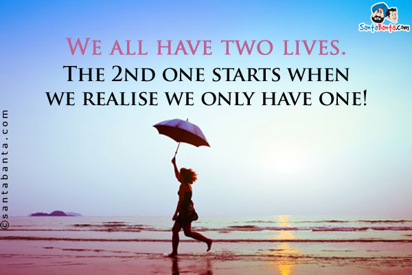 We all have two lives.<br />
The 2nd one starts when we realise we only have one!