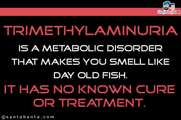 Trimethylaminuria is a metabolic disorder that makes you smell like day old fish. It has no known cure or treatment.