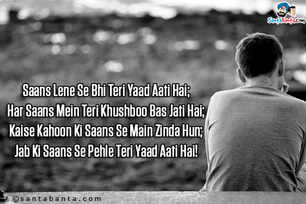 Saans Lene Se Bhi Teri Yaad Aati Hai;<br />
Har Saans Mein Teri Khushboo Bas Jati Hai;<br />
Kaise Kahoon Ki Saans Se Main Zinda Hun;<br />
Jab Ki Saans Se Pehle Teri Yaad Aati Hai!