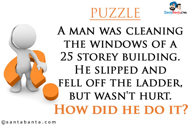 A man was cleaning the windows of a 25 storey building. He slipped and fell off the ladder, but wasn't hurt.<br/>
How did he do it?