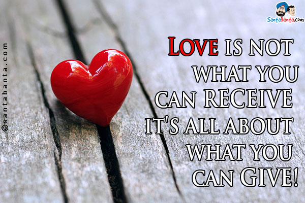 Love is not what you can receive it's all about what you can give!