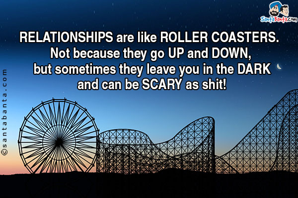 Relationships are like roller coasters. Not because they go up and down, but sometimes they leave you in the dark and can be scary as shit!