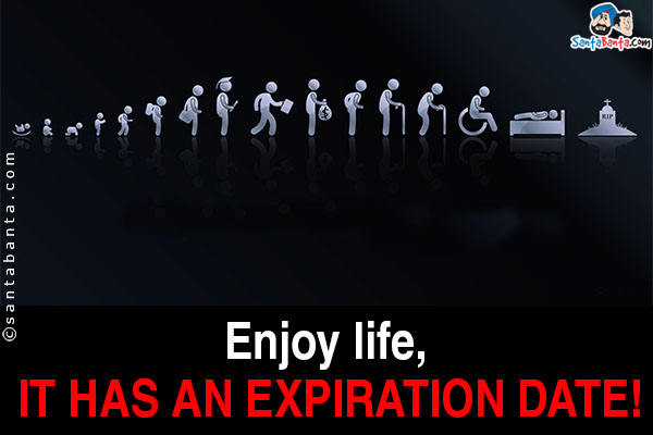 Enjoy life, it has an expiration date!