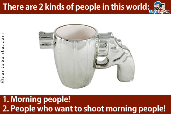 There are 2 kinds of people in this world:<br />
1. Morning people!<br />
2. People who want to shoot morning people!