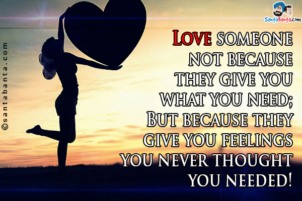 Love someone not because they give you what you need;<br/>

But because they give you feelings you never thought you needed!