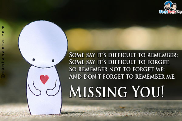 Some say it's difficult to remember;<br />
Some say it's difficult to forget,<br />
So remember not to forget me;<br />
And don't forget to remember me.<br />
Missing You!