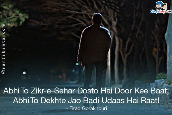 Abhi To Zikr-e-Sehar Dosto Hai Door Kee Baat;<br />
Abhi To Dekhte Jao Badi Udaas Hai Raat!