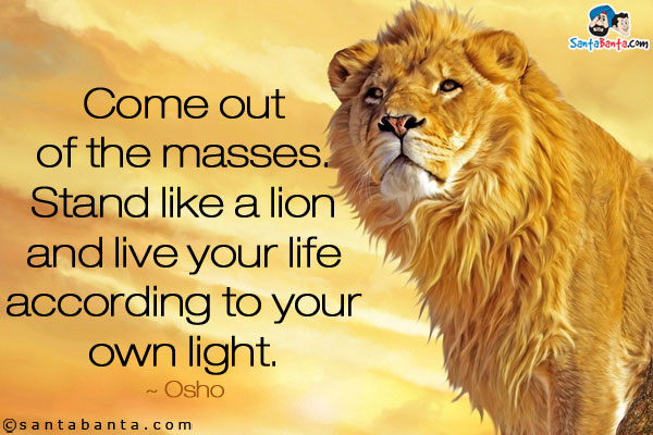 Come out of the masses. Stand like a lion and live your life according to your own light.