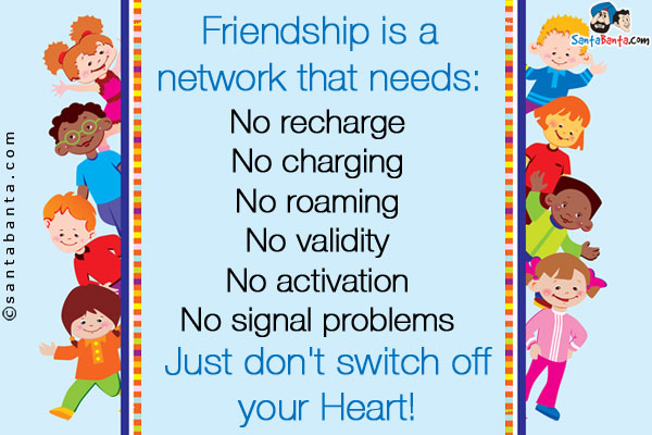 Friendship is a network that needs:<br/>
No recharge<br/>
No charging<br/>
No roaming<br/>
No validity<br/>
No activation<br/>
No signal problems<br/>
Just don't switch off your Heart!