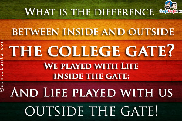 What is the difference between inside and outside the college gate?<br/>
We played with Life inside the gate;<br/>
And Life played with us outside the gate!