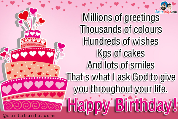 Millions of greetings<br/>
Thousands of colours<br/>

Hundreds of wishes<br/>

Kgs of cakes<br/>

And lots of smiles<br/>

That's what I ask God to give you throughout your life.<br/>

Happy Birthday!