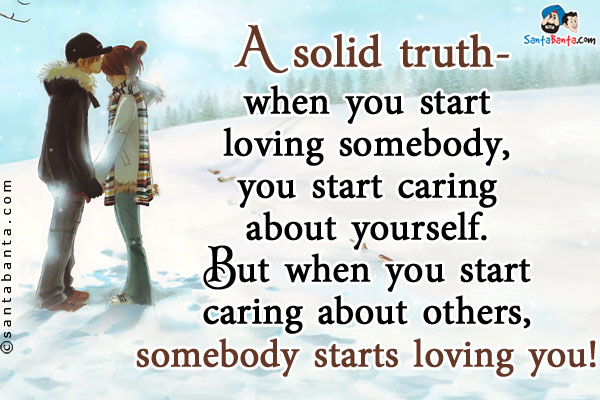 A solid truth- when you start loving somebody, you start caring about yourself. But when you start caring about others, somebody starts loving you!