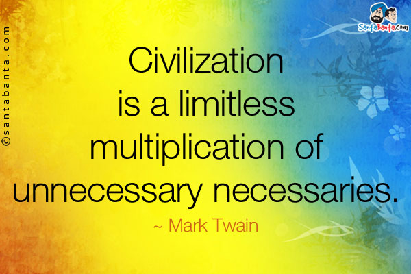 Civilization is a limitless multiplication of unnecessary necessaries.