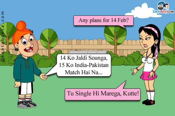 Girlfriend: Any plans for 14 Feb?<br/>
Pappu: 14 Ko Jaldi Sounga, 15 Ko India-Pakistan Match Hai Na...<br/>
Girlfriend: Tu Single Hi Marega, Kutte!