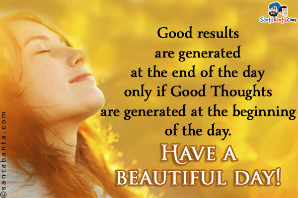 Good results are generated at the end of the day only if Good Thoughts are generated at the beginning of the day.<br/>
Have a beautiful day!