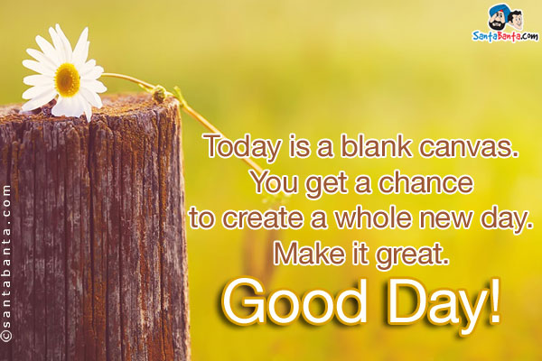 Today is a blank canvas. You get a chance to create a whole new day. Make it great.<br />
Good Day!