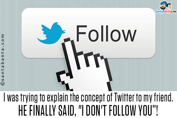 I was trying to explain the concept of Twitter to my friend. He finally said, `I don't follow you`!