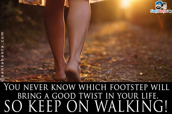 You never know which footstep will bring a good twist in your life.<br />
So keep on walking!