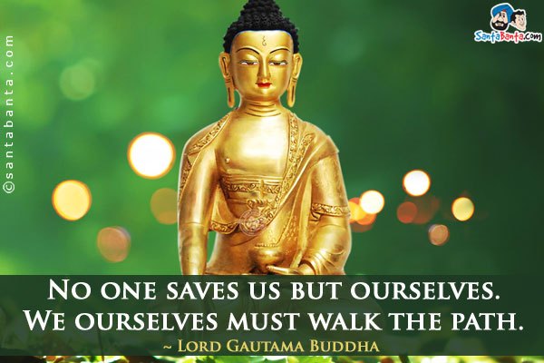 No one saves us but ourselves. We ourselves must walk the path.