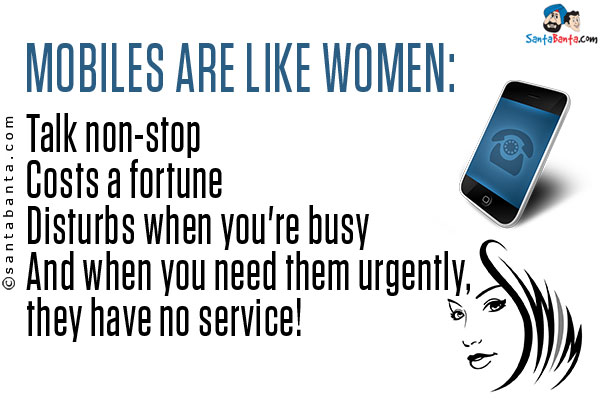 Mobiles are like women:<br/>
Talk non-stop<br/>
Costs a fortune<br/>
Disturbs when you're busy<br/>
And when you need them urgently, they have no service!