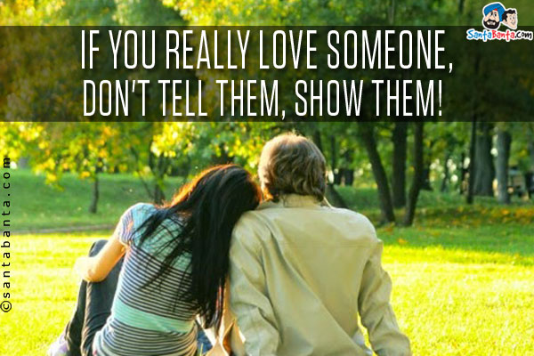 If you really love someone,<br/>
Don't tell them, show them!