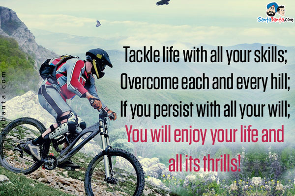 Tackle life with all your skills;<br/>
Overcome each and every hill;<br/>
If you persist with all your will;<br/>
You will enjoy your life and all its thrills!