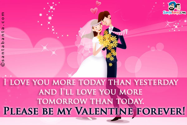 I love you more today than yesterday and I'll love you more tomorrow than today.<br />
Please be my Valentine forever!