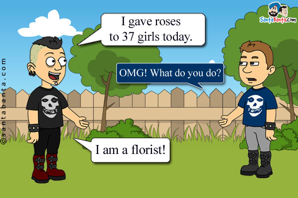 Boy 1: I gave roses to 37 girls today.<br />
Boy 2: OMG! What do you do?<br />
Boy 1: I am a florist!