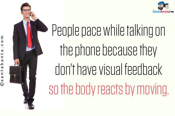 People pace while talking on the phone because they don't have visual feedback so the body reacts by moving.