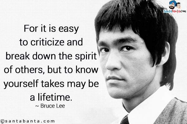 For it is easy to criticize and break down the spirit of others, but to know yourself takes maybe a lifetime.